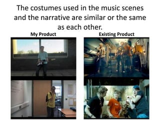 The costumes used in the music scenes
and the narrative are similar or the same
             as each other.
     My Product           Existing Product
 