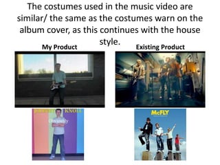 The costumes used in the music video are
similar/ the same as the costumes warn on the
 album cover, as this continues with the house
       My Product
                      style.  Existing Product
 