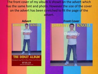 The front cover of my album is shown on the advert which
has the same font and photo. However the size of the cover
   on the advert has been stretched to fit the page of the
                          advert.
          Advert                      Front Cover
 