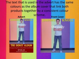 The text that is used in the advert has the same
   colours as the album cover that link both
   products together by a consistent colour
        Advert
                    scheme.      Front Cover
 