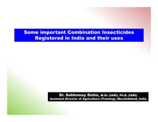 Some important Combination InsecticidesSome important Combination Insecticides
Registered in India and their uses
Dr. Subhomay Sinha, M.Sc (IARI), Ph.D. (IARI)
Assistant Director of Agriculture (Training), Murshidabad, India
 