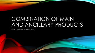 COMBINATION OF MAIN
AND ANCILLARY PRODUCTS
By Charlotte Bowerman
 