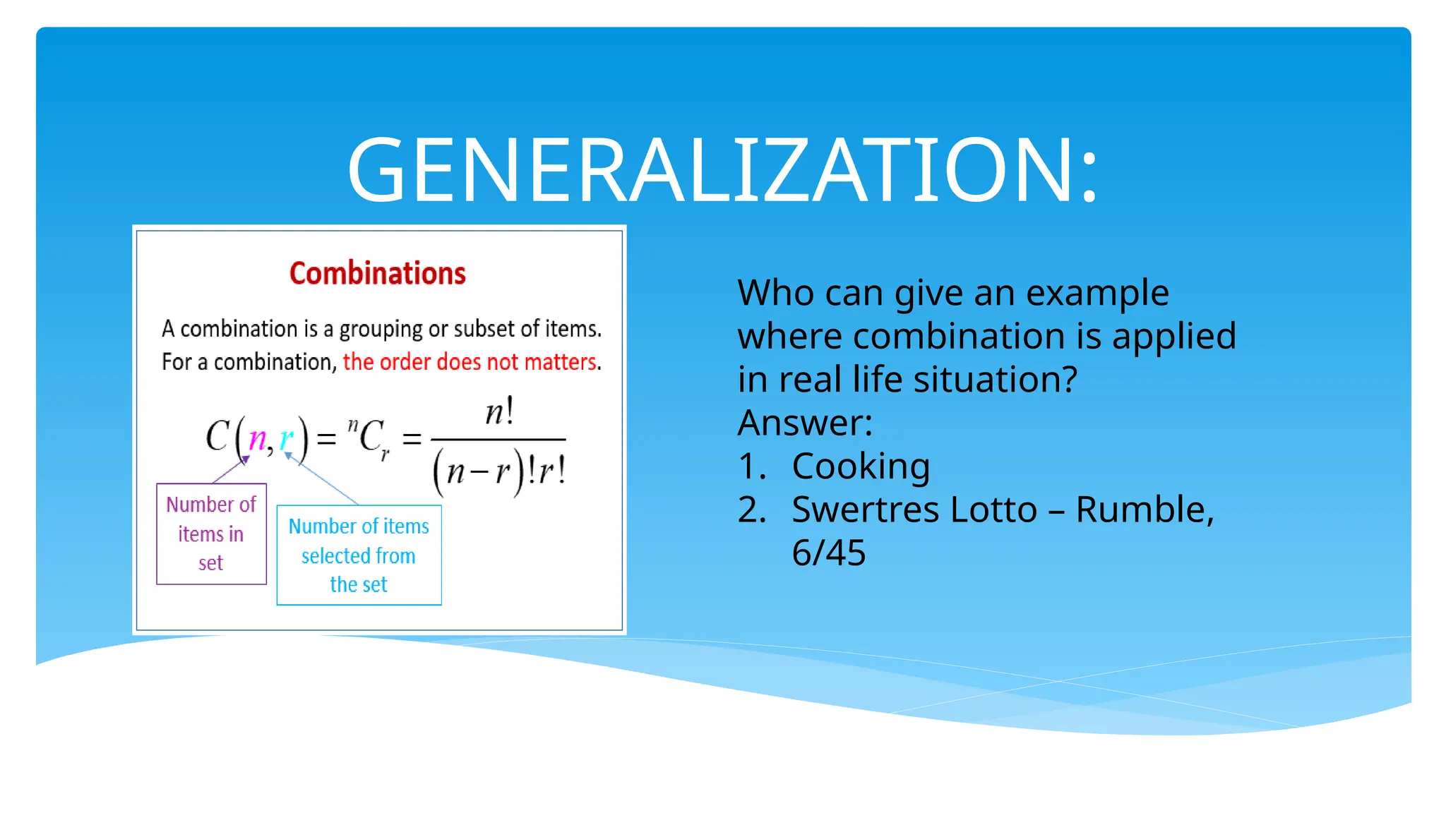 GENERALIZATION:
Who can give an example
where combination is applied
in real life situation?
Answer:
1. Cooking
2. Swertres Lotto – Rumble,
6/45
 