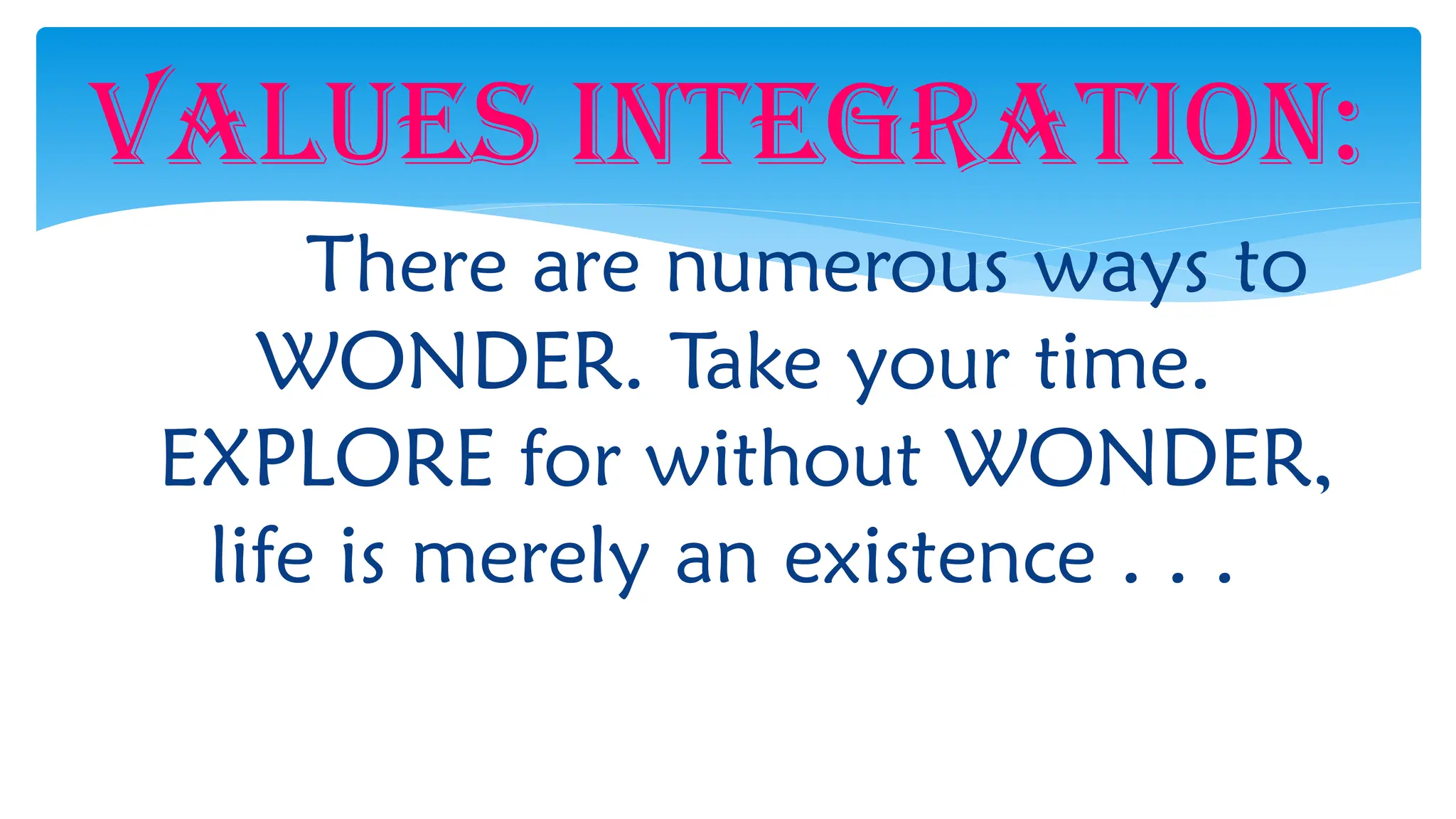 VALUES INTEGRATION:
There are numerous ways to
WONDER. Take your time.
EXPLORE for without WONDER,
life is merely an existence . . .
 