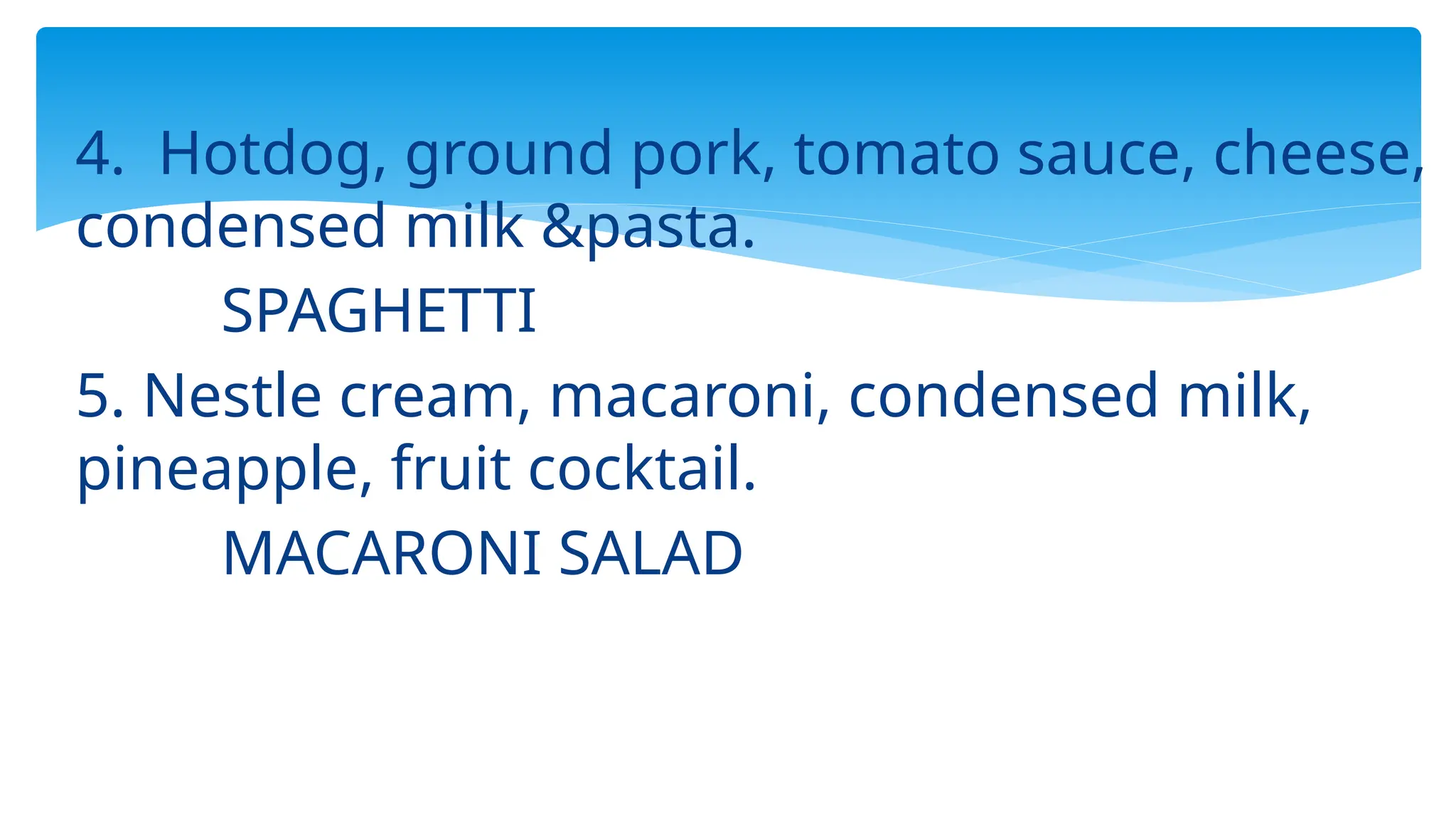 4. Hotdog, ground pork, tomato sauce, cheese,
condensed milk &pasta.
SPAGHETTI
5. Nestle cream, macaroni, condensed milk,
pineapple, fruit cocktail.
MACARONI SALAD
 