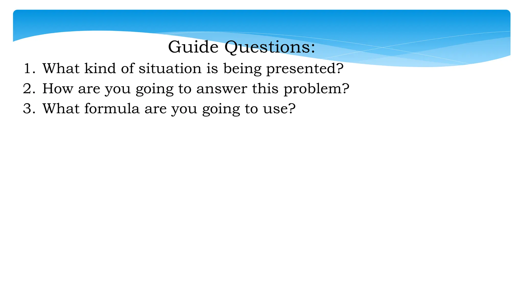 Guide Questions:
1. What kind of situation is being presented?
2. How are you going to answer this problem?
3. What formula are you going to use?
 
