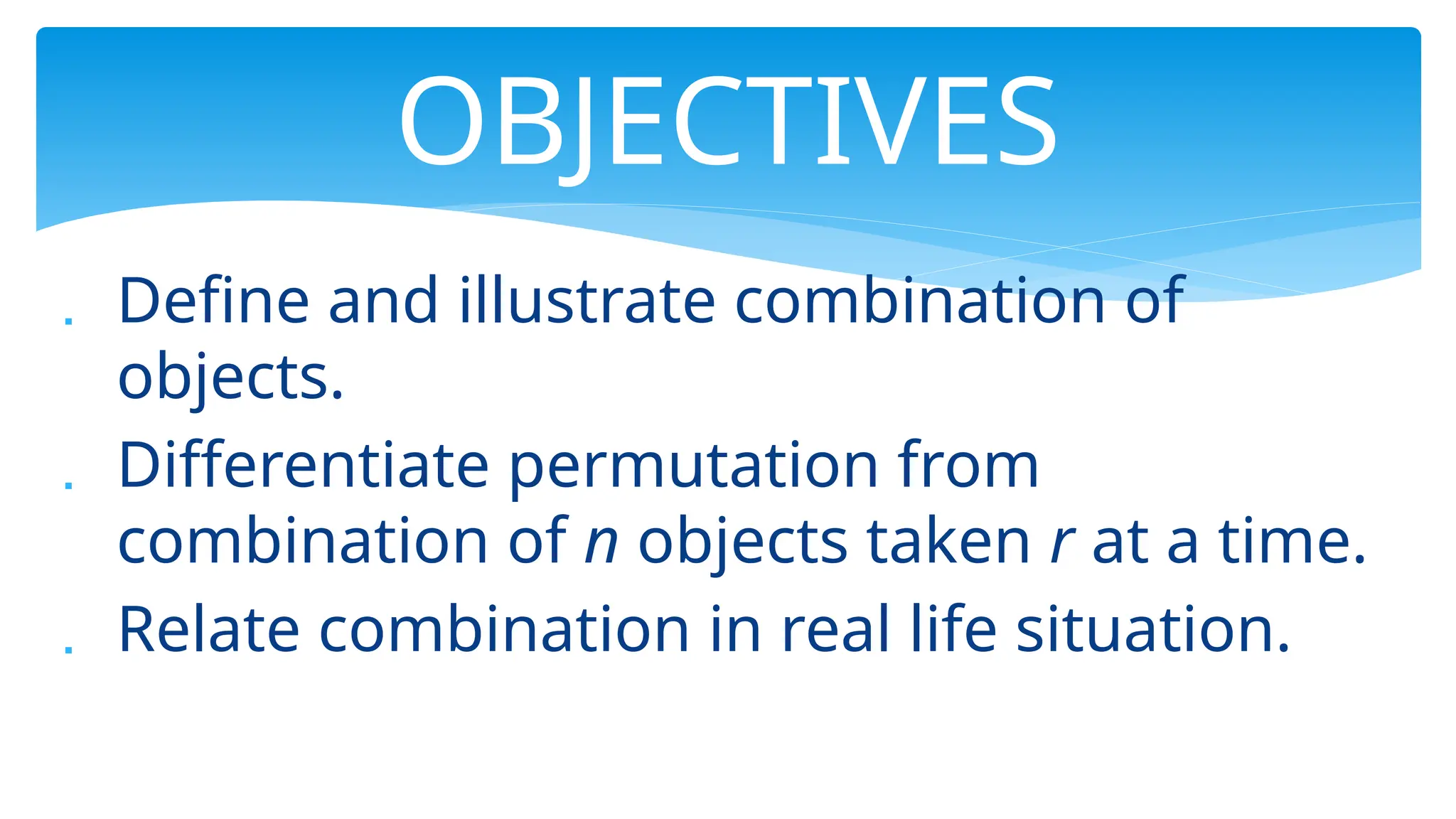  Define and illustrate combination of
objects.
 Differentiate permutation from
combination of n objects taken r at a time.
 Relate combination in real life situation.
OBJECTIVES
 