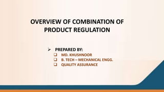 OVERVIEW OF COMBINATION OF
PRODUCT REGULATION
 PREPARED BY:
 MD. KHUSHNOOR
 B. TECH – MECHANICAL ENGG.
 QUALITY ASSURANCE
 