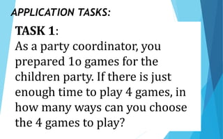 TASK 1:
As a party coordinator, you
prepared 1o games for the
children party. If there is just
enough time to play 4 games, in
how many ways can you choose
the 4 games to play?
APPLICATION TASKS:
 