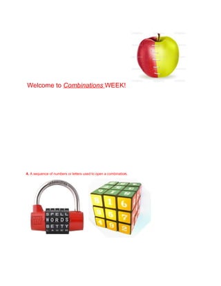  

Welcome to Combinations WEEK! 

4. A sequence of numbers or letters used to open a combination.

 