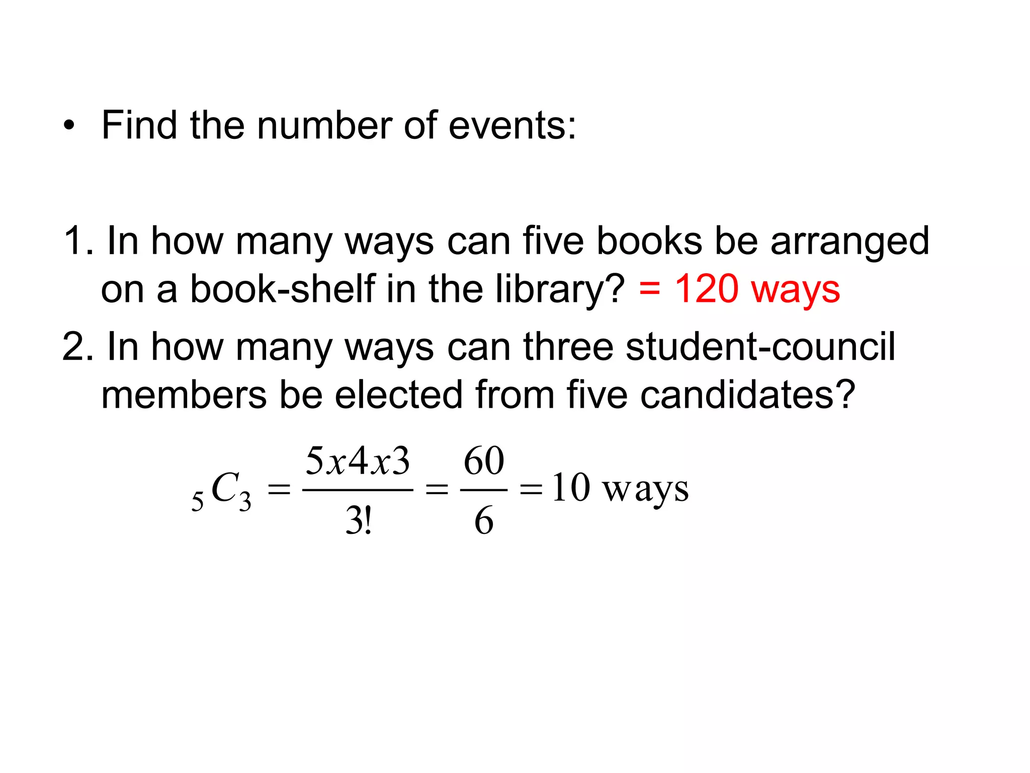 • Find the number of events:
1. In how many ways can five books be arranged
on a book-shelf in the library? = 120 ways
2. In how many ways can three student-council
members be elected from five candidates?
ways10
6
60
!3
345
35
xx
C
 