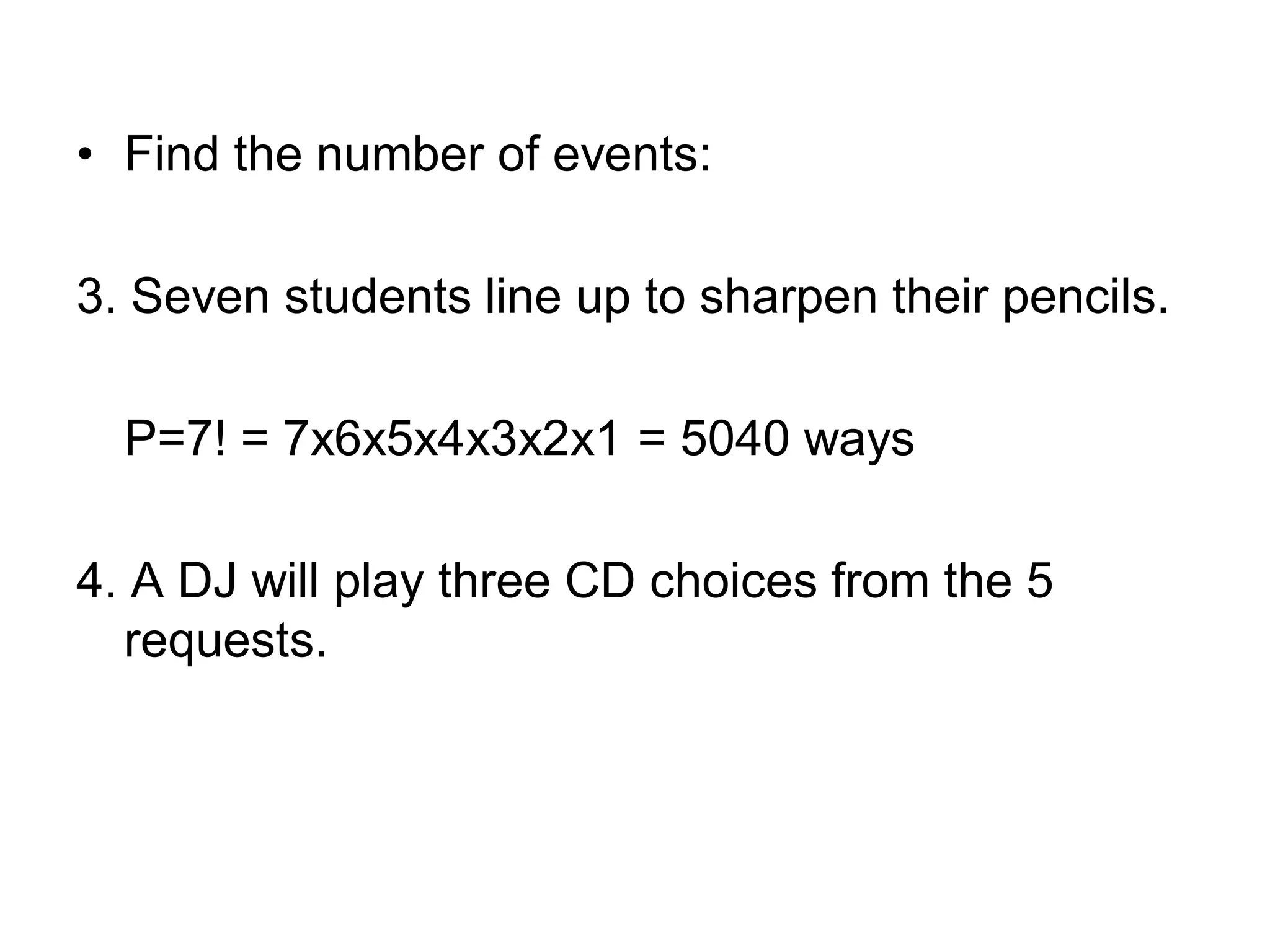 • Find the number of events:
3. Seven students line up to sharpen their pencils.
P=7! = 7x6x5x4x3x2x1 = 5040 ways
4. A DJ will play three CD choices from the 5
requests.
 