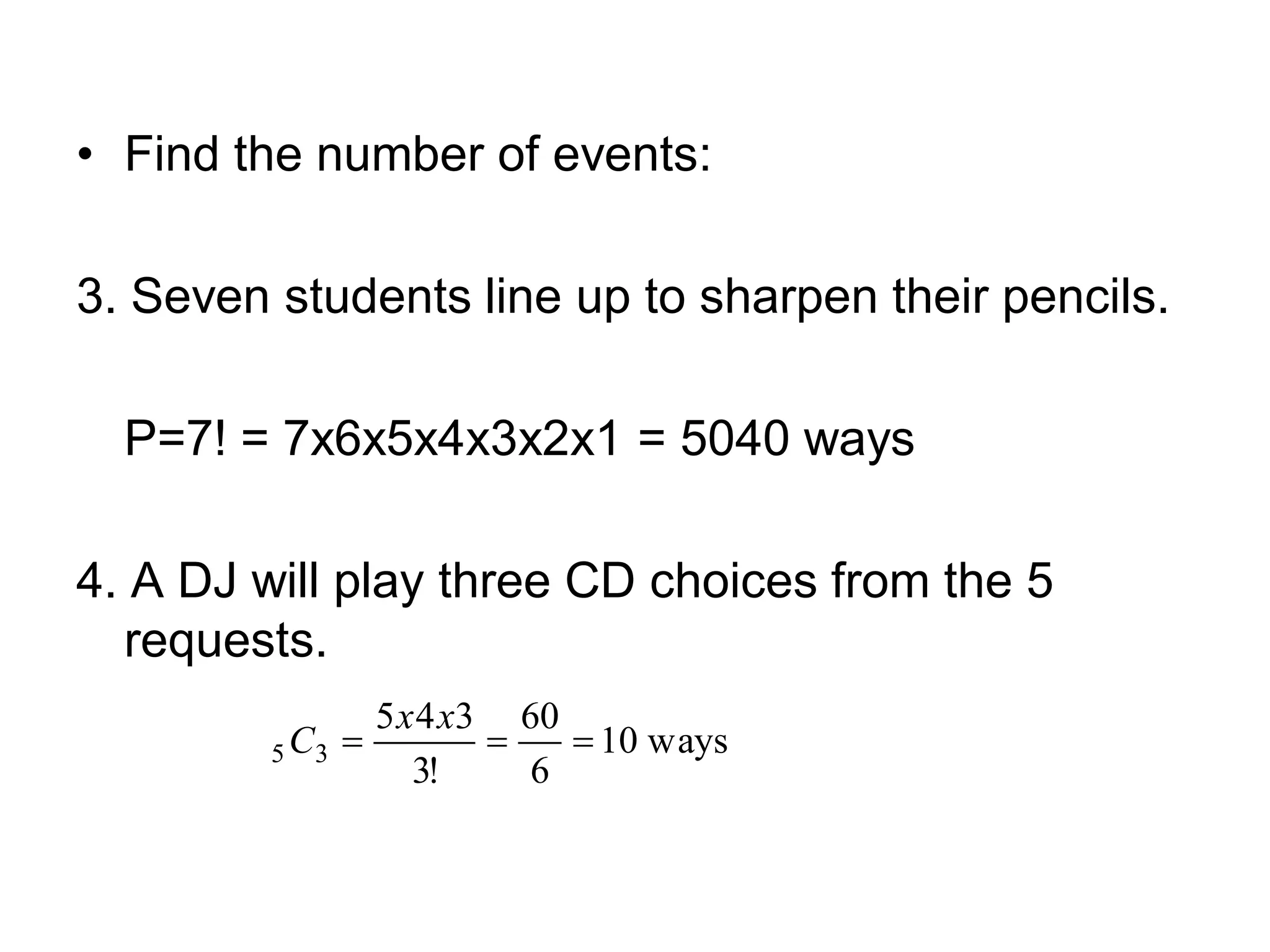 • Find the number of events:
3. Seven students line up to sharpen their pencils.
P=7! = 7x6x5x4x3x2x1 = 5040 ways
4. A DJ will play three CD choices from the 5
requests.
ways10
6
60
!3
345
35
xx
C
 