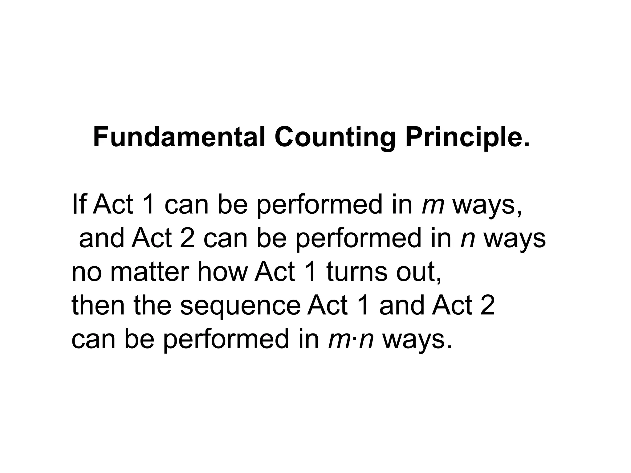Fundamental Counting Principle.
If Act 1 can be performed in m ways,
and Act 2 can be performed in n ways
no matter how Act 1 turns out,
then the sequence Act 1 and Act 2
can be performed in m·n ways.
 