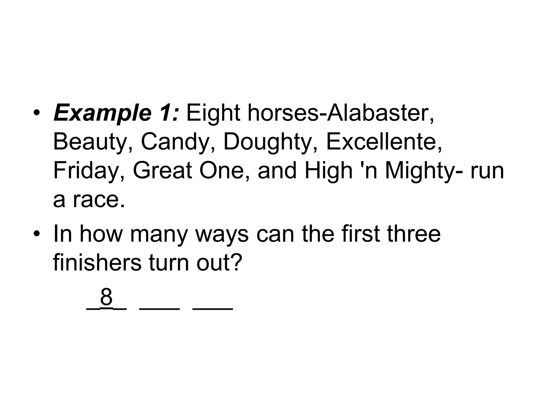 • Example 1: Eight horses-Alabaster,
Beauty, Candy, Doughty, Excellente,
Friday, Great One, and High 'n Mighty- run
a race.
• In how many ways can the first three
finishers turn out?
_8_ ___ ___
 