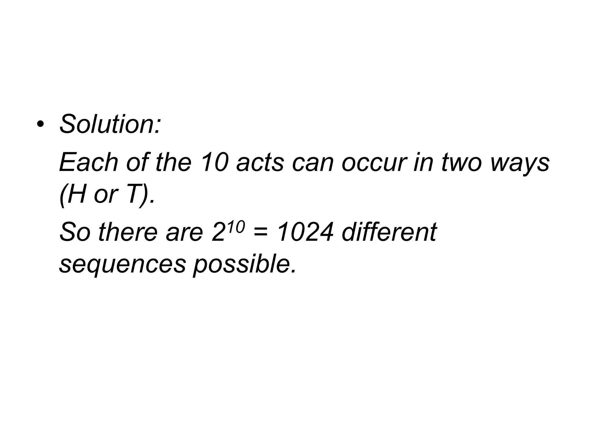 • Solution:
Each of the 10 acts can occur in two ways
(H or T).
So there are 210 = 1024 different
sequences possible.
 