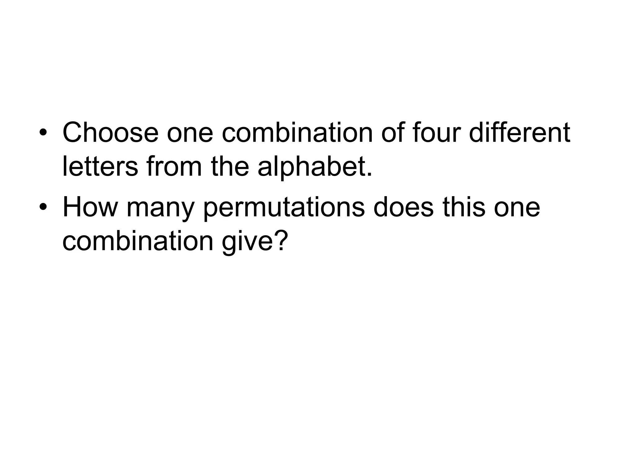 • Choose one combination of four different
letters from the alphabet.
• How many permutations does this one
combination give?
 