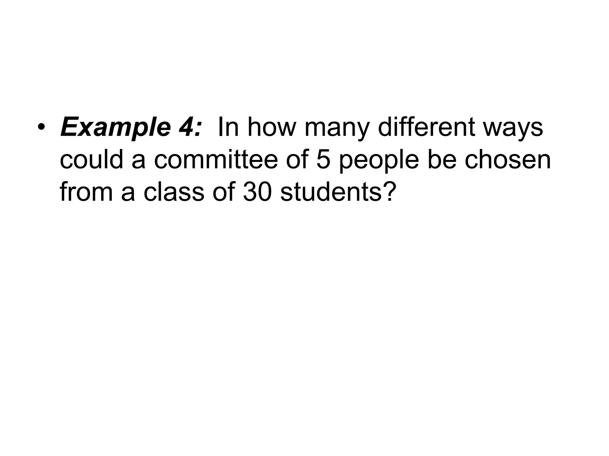 • Example 4: In how many different ways
could a committee of 5 people be chosen
from a class of 30 students?
 