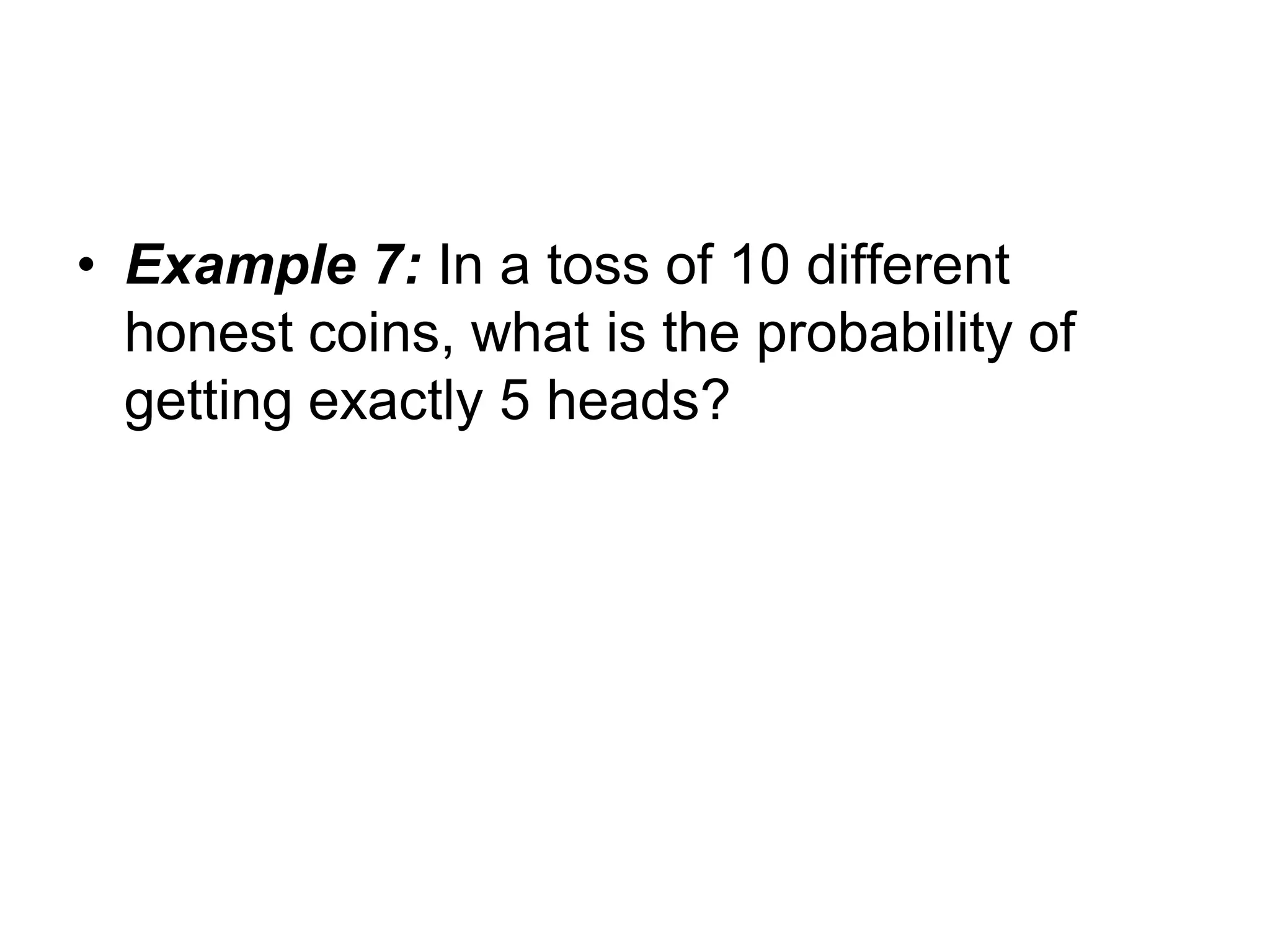 • Example 7: In a toss of 10 different
honest coins, what is the probability of
getting exactly 5 heads?
 