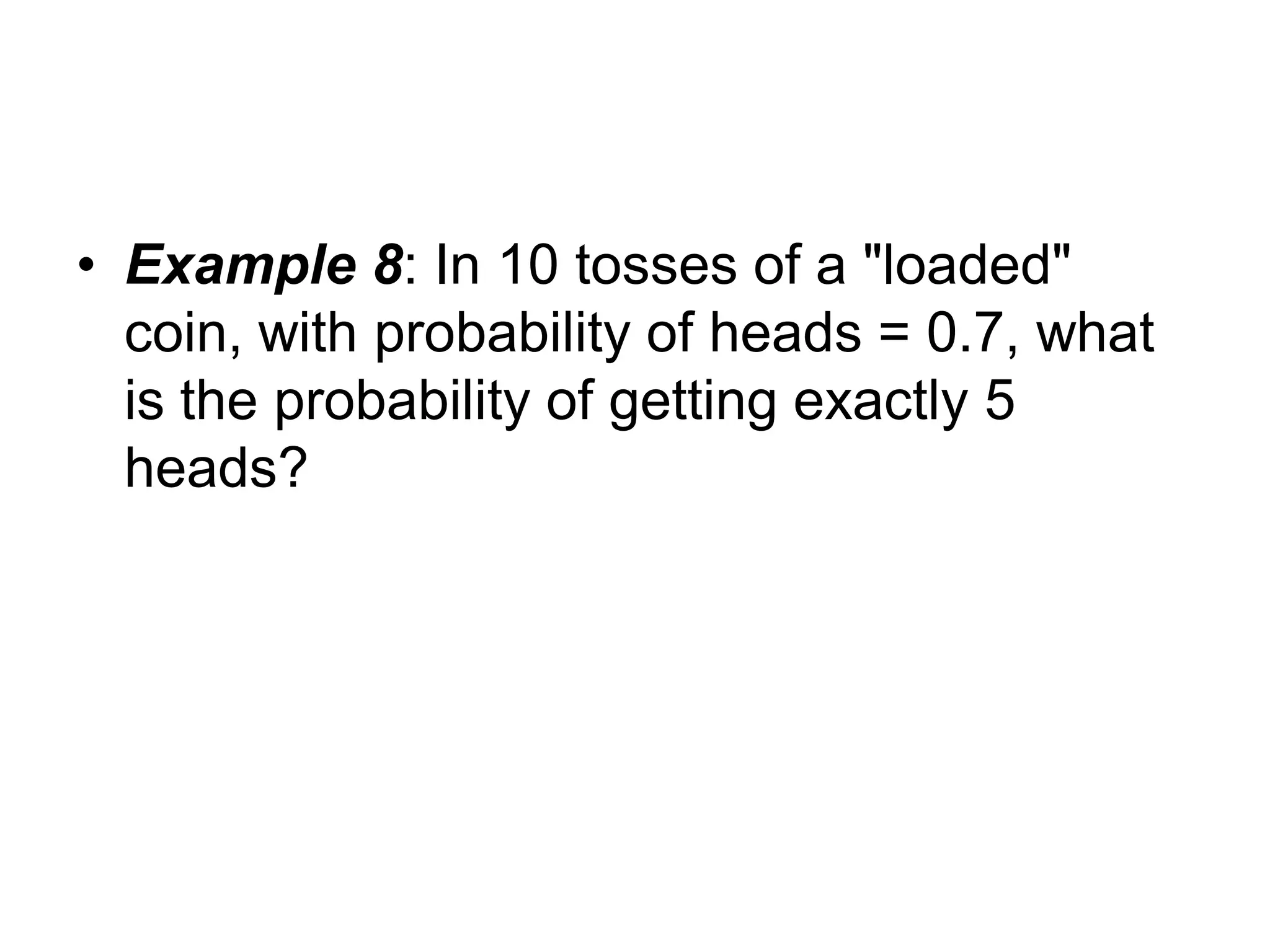 • Example 8: In 10 tosses of a "loaded"
coin, with probability of heads = 0.7, what
is the probability of getting exactly 5
heads?
 