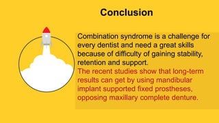 Insert the title of your subtitle Here
Conclusion
Combination syndrome is a challenge for
every dentist and need a great skills
because of difficulty of gaining stability,
retention and support.
The recent studies show that long-term
results can get by using mandibular
implant supported fixed prostheses,
opposing maxillary complete denture.
 