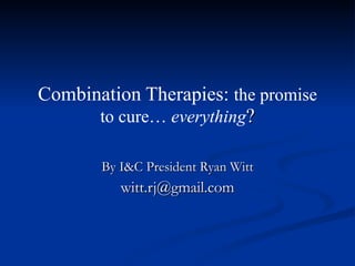 Combination Therapies:  the promise to cure…  everything ? By I&C President Ryan Witt [email_address] 