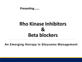 Rho Kinase Inhibitors
&
Beta blockers
An Emerging therapy in Glaucoma Management
Presenting…….
 