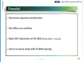 Stay with us, Grow with us!
Timolol
 Decrease aqueous production
 No effect on outflow
 Max IOP reduction of 20-30% (Peak effect 2 hours)
 Once to twice daily (OD to BID) dosing
21
 