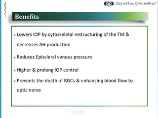 Stay with us, Grow with us!
Benefits
 Lowers IOP by cytoskeletal restructuring of the TM &
decreases AH production
 Reduces Episcleral venous pressure
 Higher & prolong IOP control
 Prevents the death of RGCs & enhancing blood flow to
optic nerve
 
