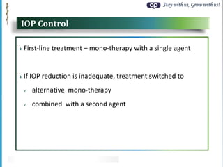 Stay with us, Grow with us!
IOP Control
 First-line treatment – mono-therapy with a single agent
 If IOP reduction is inadequate, treatment switched to
 alternative mono-therapy
 combined with a second agent
 