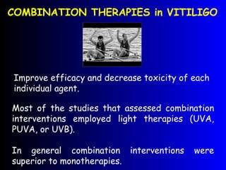 COMBINATION THERAPIES in VITILIGO Improve efficacy and decrease toxicity of each individual agent. Most of the studies that assessed combination interventions employed light therapies (UVA, PUVA, or UVB).  In general combination interventions were superior  to monotherapies. 