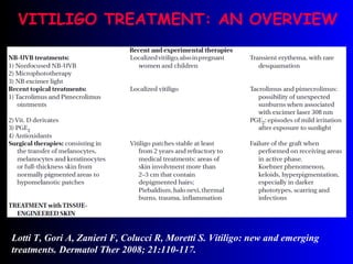 VITILIGO TREATMENT: AN OVERVIEW Lotti T, Gori A, Zanieri F, Colucci R, Moretti S. Vitiligo: new and emerging treatments. Dermatol Ther 2008; 21:110-117. 