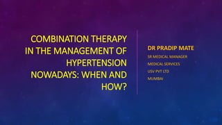 COMBINATION THERAPY
IN THE MANAGEMENT OF
HYPERTENSION
NOWADAYS: WHEN AND
HOW?
DR PRADIP MATE
SR MEDICAL MANAGER
MEDICAL SERVICES
USV PVT LTD
MUMBAI
 