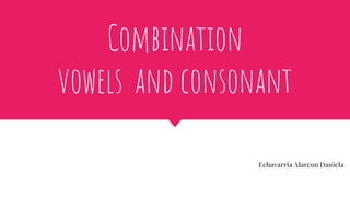 Combination
vowels and consonant
Echavarria Alarcon Daniela
 