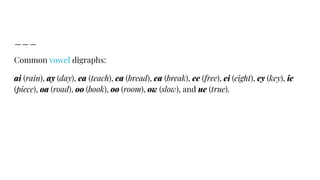 Common vowel digraphs:
ai (rain), ay (day), ea (teach), ea (bread), ea (break), ee (free), ei (eight), ey (key), ie
(piece), oa (road), oo (book), oo (room), ow (slow), and ue (true).
 
