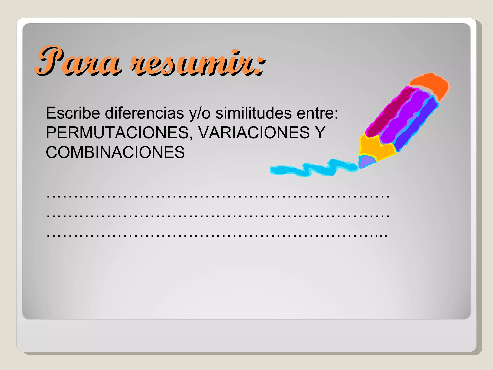 Para resumir: Escribe diferencias y/o similitudes entre: PERMUTACIONES, VARIACIONES Y COMBINACIONES …………………………………………………………………………………………………………………………………………………………………… ... 