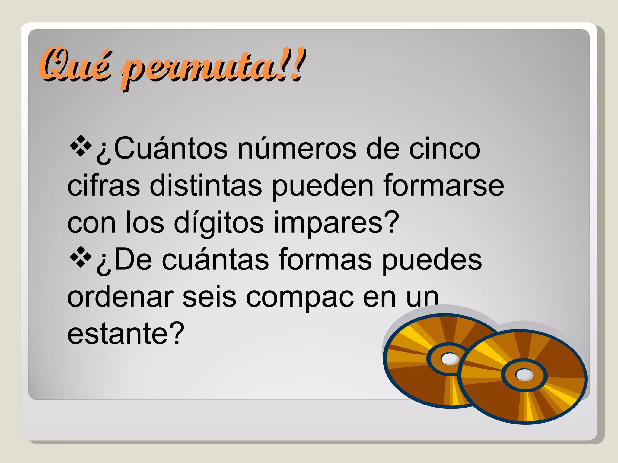 Qué permuta!! ¿Cuántos números de cinco cifras distintas pueden formarse con los dígitos impares? ¿De cuántas formas puedes ordenar seis compac en un estante? 