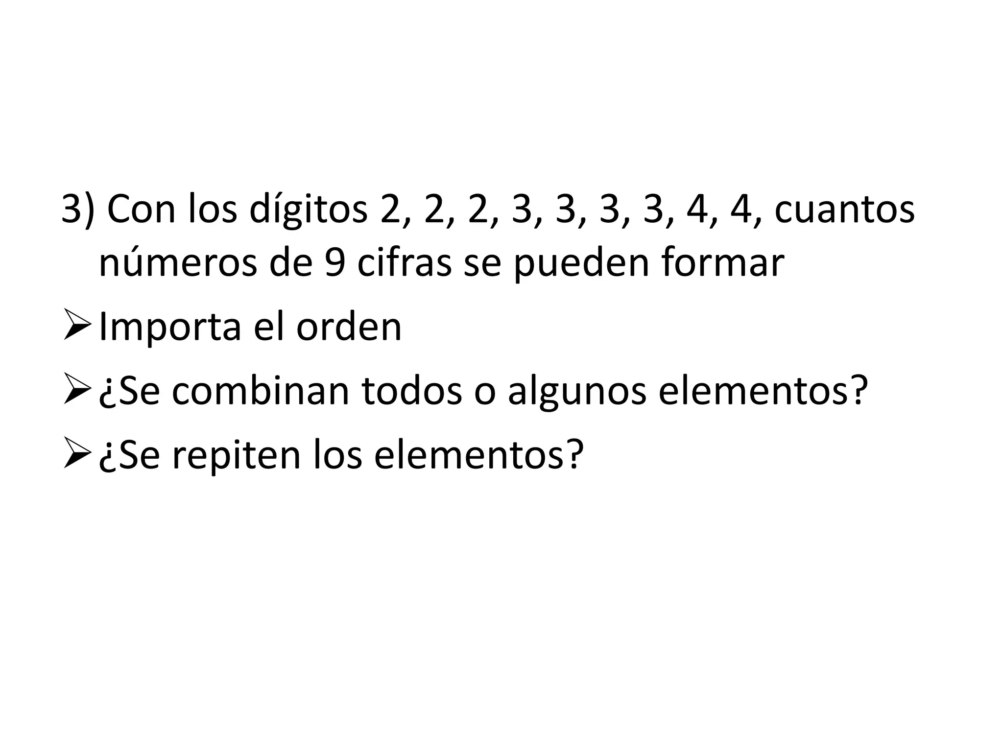 3) Con los dígitos 2, 2, 2, 3, 3, 3, 3, 4, 4, cuantos
  números de 9 cifras se pueden formar
Importa el orden
¿Se combinan todos o algunos elementos?
¿Se repiten los elementos?
 