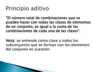 "El número total de combinaciones que se
pueden hacer con todas las clases de elementos
de un conjunto, es igual a la suma de las
combinaciones de cada una de las clases".

Nota: se entiende como clase a todos los
subconjuntos que se forman con los elementos
del conjunto en cuestión.
 