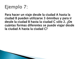 Para hacer un viaje desde la ciudad A hasta la
ciudad B pueden utilizarse 3 ómnibus y para ir
desde la ciudad B hasta la ciudad C sólo 2. ¿De
cuántas formas diferentes se puede viajar desde
la ciudad A hasta la ciudad C?
 