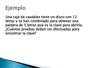 Una caja de caudales tiene un disco con 12
letras y se han combinado para obtener una
palabra de 5 letras que es la clave para abrirla.
¿Cuántas pruebas deben ser efectuadas para
encontrar la clave?
 