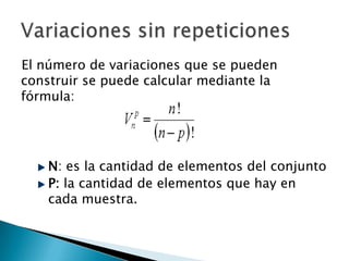 El número de variaciones que se pueden
construir se puede calcular mediante la
fórmula:




    N: es la cantidad de elementos del conjunto
    P: la cantidad de elementos que hay en
    cada muestra.
 