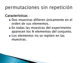 Características :
    Dos muestras difieren únicamente en el
    orden de sus elementos.
    En todas las muestras del experimento
    aparecen los N elementos del conjunto.
    Los elementos no se repiten en las
    muestras.
 
