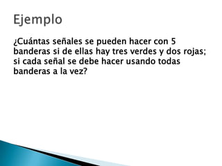 ¿Cuántas señales se pueden hacer con 5
banderas si de ellas hay tres verdes y dos rojas;
si cada señal se debe hacer usando todas
banderas a la vez?
 