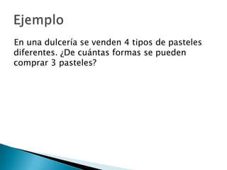 En una dulcería se venden 4 tipos de pasteles
diferentes. ¿De cuántas formas se pueden
comprar 3 pasteles?
 