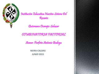 NEIRA-CALDAS
JUNIO 2015
Institución Educativa Nuestra Señora Del
Rosario
Quiomara Ocampo Salazar
COMBINATORIA FACTORIAL
Asesor: Porfirio Antonio Bedoya
 