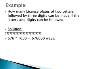  How many Licence plates of two Letters
followed by three digits can be made if the
letters and digits can be followed.
 Solution:
?????????????????????????
 676 * 1000 = 676000 ways.
 