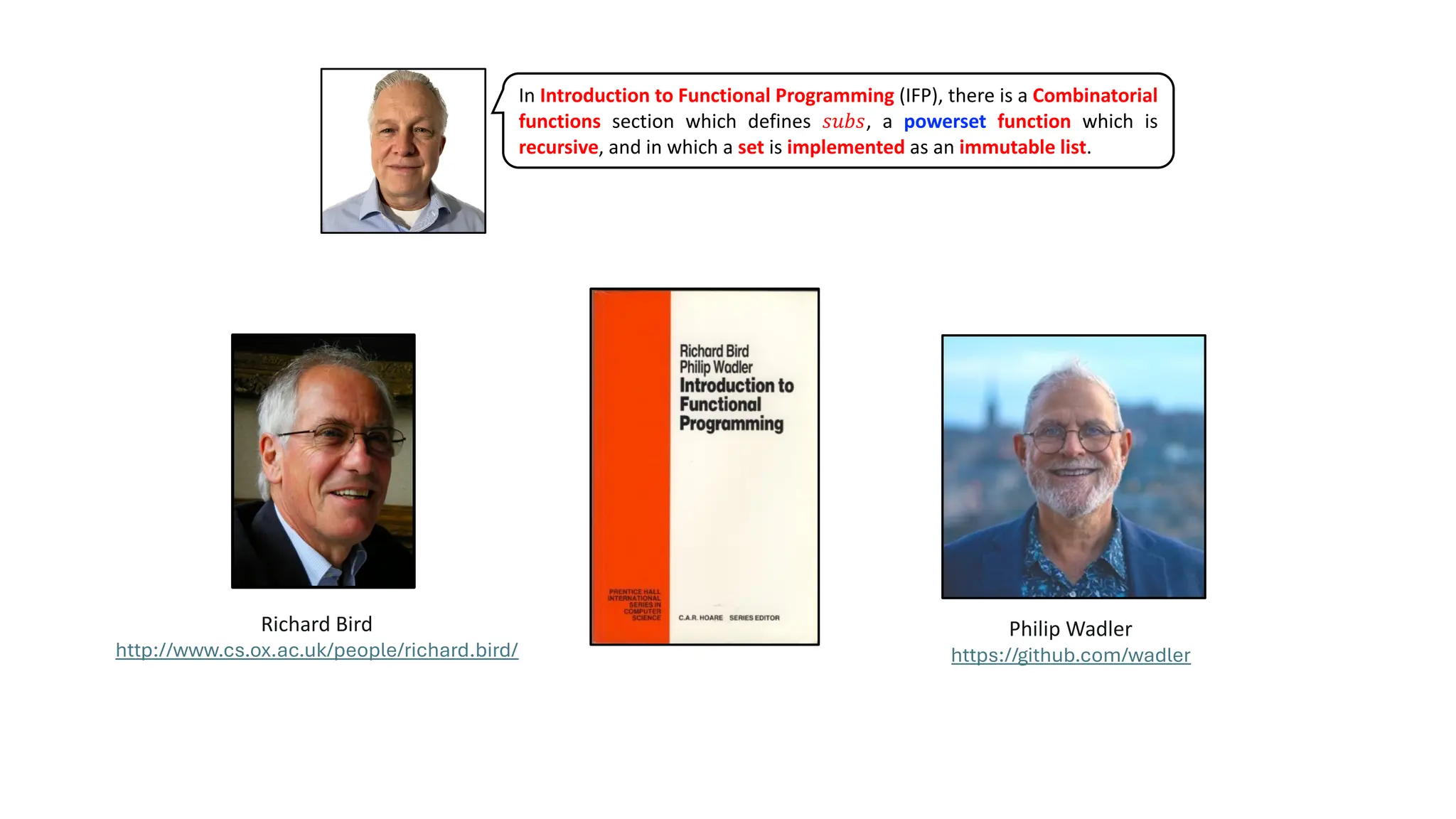 In Introduction to Functional Programming (IFP), there is a Combinatorial
functions section which defines 𝑠𝑢𝑏𝑠, a powerset function which is
recursive, and in which a set is implemented as an immutable list.
Richard Bird
http://www.cs.ox.ac.uk/people/richard.bird/
Philip Wadler
https://github.com/wadler
 