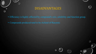 DISADVANTAGES
• Efficiency is highly affected by compound's size, solubility and function group.
• Compounds produced tend to be Achiral of Racemic
 