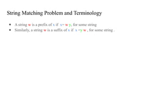 String Matching Problem and Terminology
● A string w is a prefix of x if x= w y, for some string
● Similarly, a string w is a suffix of x if x =y w , for some string .
 